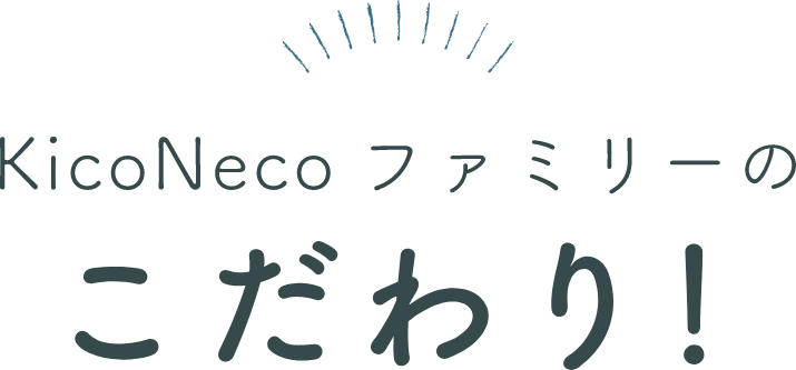 KicoNecoファミリーのこだわり！